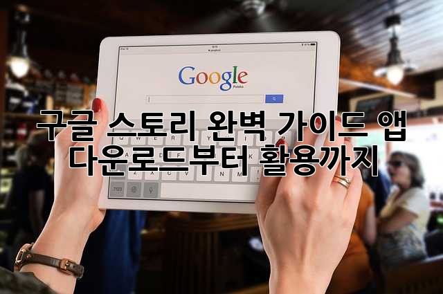 구글 스토리 완벽 가이드: 앱 다운로드부터 활용까지