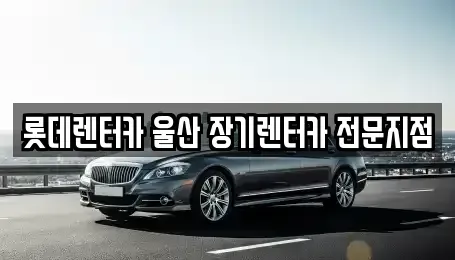울산 북구 명촌동 장기렌트카 전문 롯데렌터카 울산 장기렌터카 전문지점