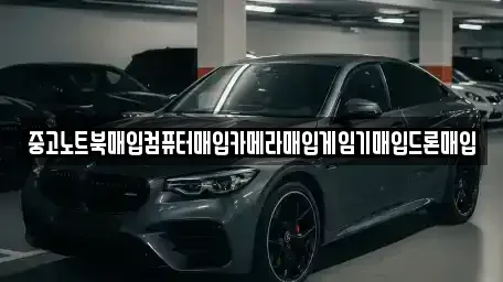 전북 익산시 마동 중고차매입 전문 중고노트북매입컴퓨터매입카메라매입게임기매입드론매입
